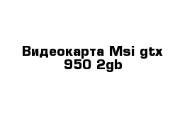 Видеокарта Msi gtx 950 2gb